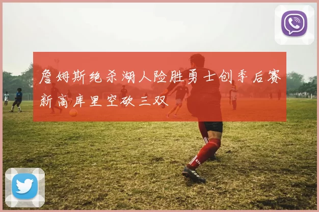 詹姆斯绝杀湖人险胜勇士创季后赛新高库里空砍三双