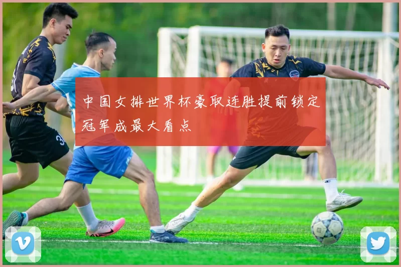 中国女排世界杯豪取连胜提前锁定冠军成最大看点