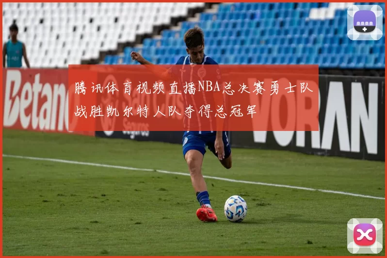 腾讯体育视频直播NBA总决赛勇士队战胜凯尔特人队夺得总冠军