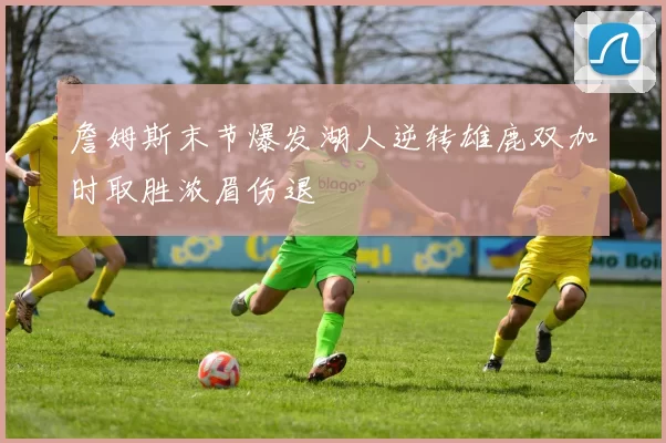 詹姆斯末节爆发湖人逆转雄鹿双加时取胜浓眉伤退