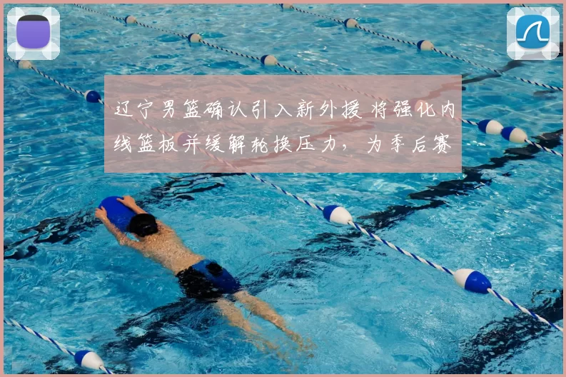 辽宁男篮确认引入新外援 将强化内线篮板并缓解轮换压力,为季后赛备战