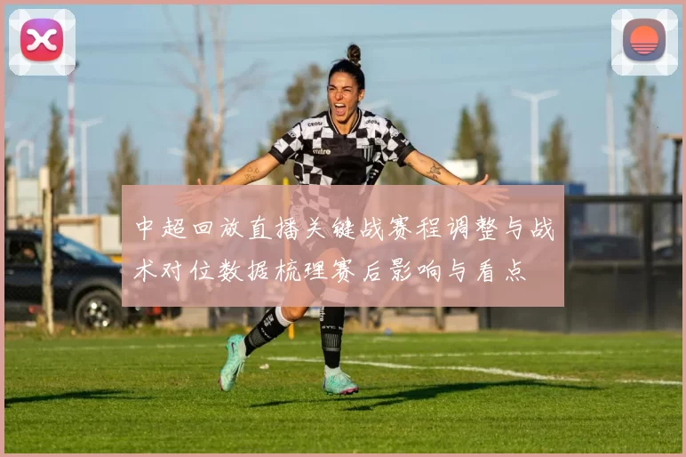 中超回放直播关键战赛程调整与战术对位数据梳理赛后影响与看点
