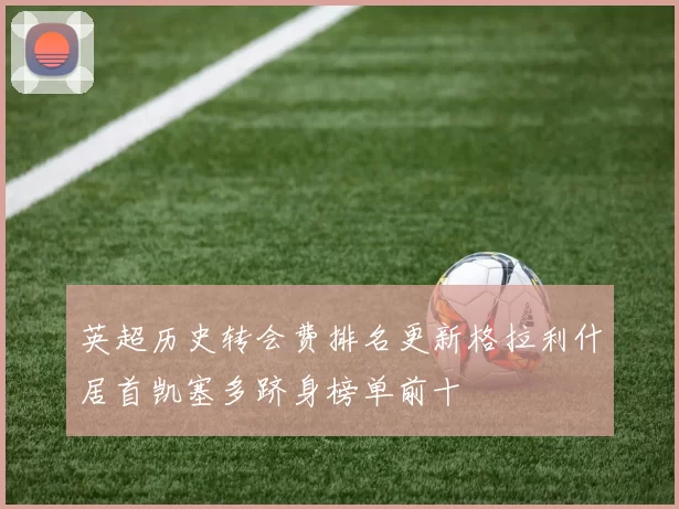 英超历史转会费排名更新格拉利什居首凯塞多跻身榜单前十