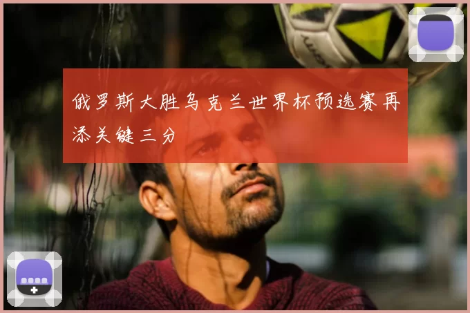 俄罗斯大胜乌克兰世界杯预选赛再添关键三分