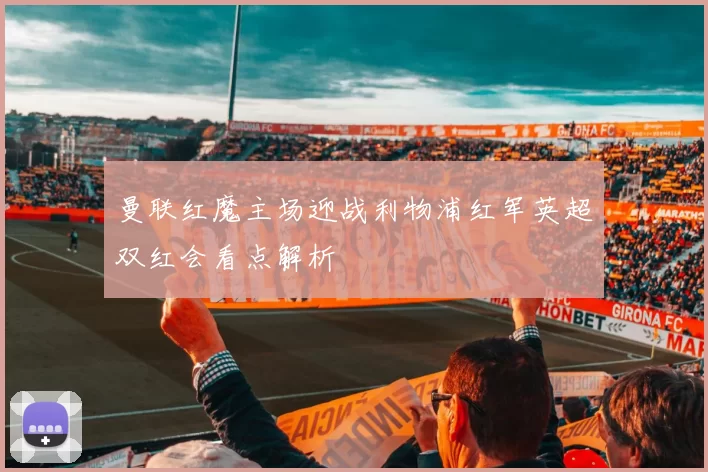 曼联红魔主场迎战利物浦红军英超双红会看点解析