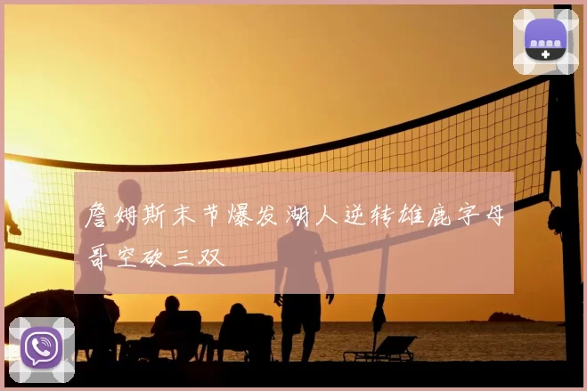 詹姆斯末节爆发湖人逆转雄鹿字母哥空砍三双