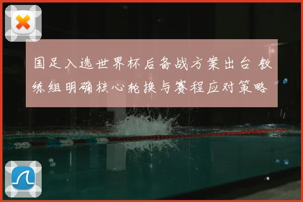 国足入选世界杯后备战方案出台 教练组明确核心轮换与赛程应对策略