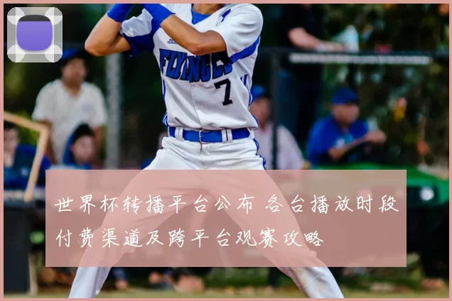 世界杯转播平台公布 各台播放时段付费渠道及跨平台观赛攻略