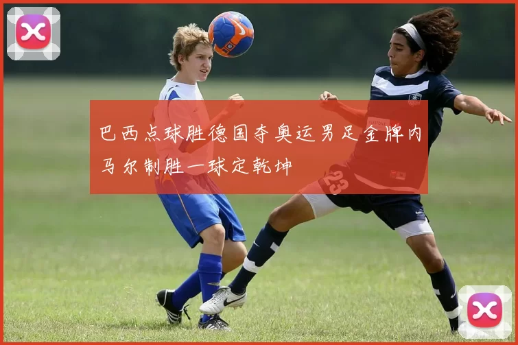 巴西点球胜德国夺奥运男足金牌内马尔制胜一球定乾坤