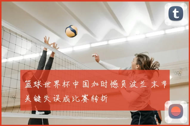 篮球世界杯中国加时憾负波兰 末节关键失误成比赛转折