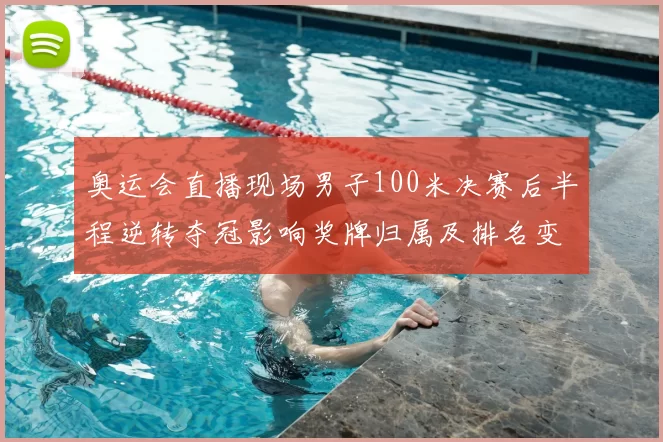 奥运会直播现场男子100米决赛后半程逆转夺冠影响奖牌归属及排名变动