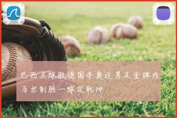 巴西点球胜德国夺奥运男足金牌内马尔制胜一球定乾坤