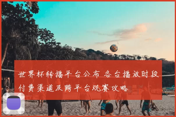 世界杯转播平台公布 各台播放时段付费渠道及跨平台观赛攻略