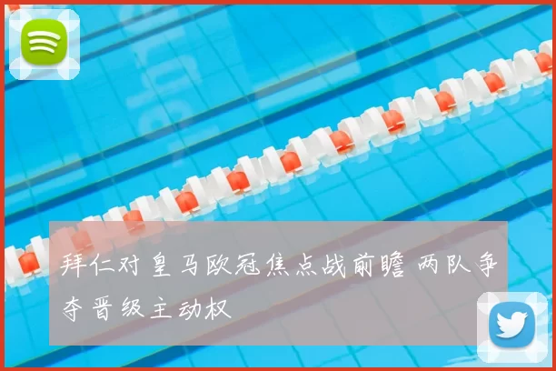 拜仁对皇马欧冠焦点战前瞻 两队争夺晋级主动权