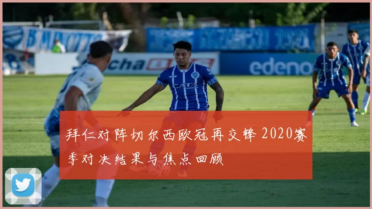 拜仁对阵切尔西欧冠再交锋 2020赛季对决结果与焦点回顾