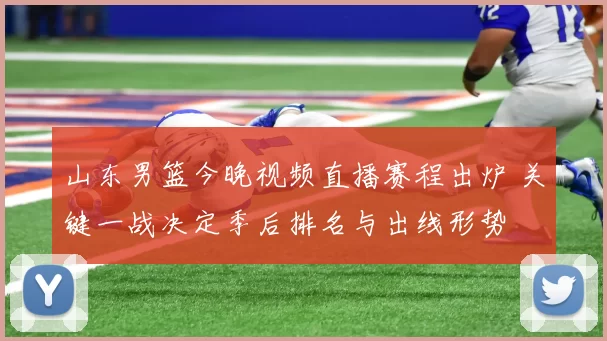 山东男篮今晚视频直播赛程出炉 关键一战决定季后排名与出线形势