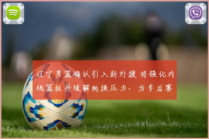 辽宁男篮确认引入新外援 将强化内线篮板并缓解轮换压力,为季后赛备战