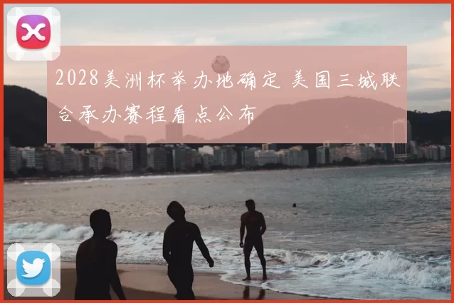 2028美洲杯举办地确定 美国三城联合承办赛程看点公布