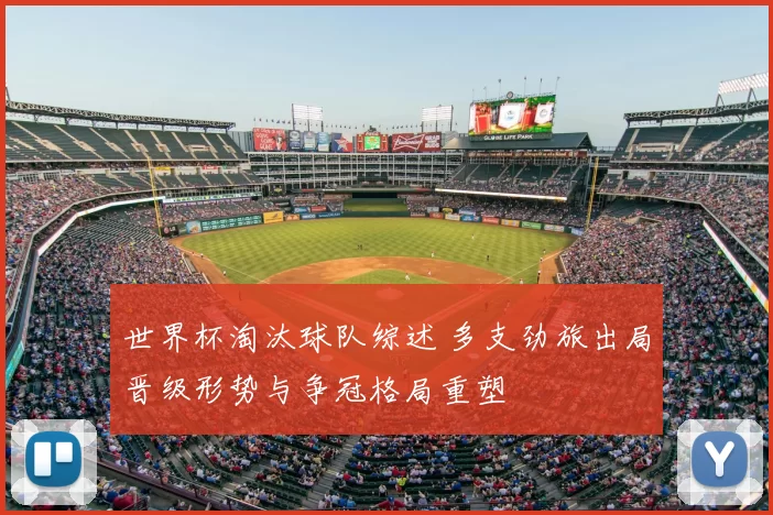 世界杯淘汰球队综述 多支劲旅出局晋级形势与争冠格局重塑