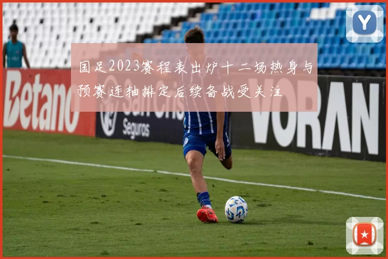 国足2023赛程表出炉十二场热身与预赛连轴排定后续备战受关注