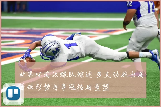 世界杯淘汰球队综述 多支劲旅出局晋级形势与争冠格局重塑