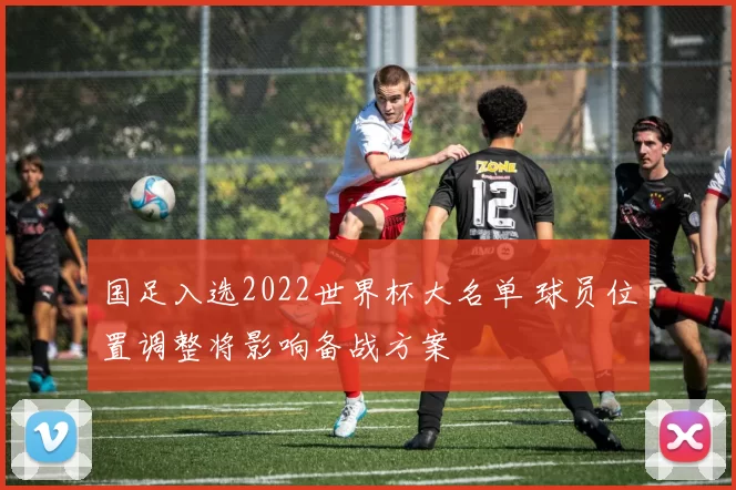 国足入选2022世界杯大名单 球员位置调整将影响备战方案