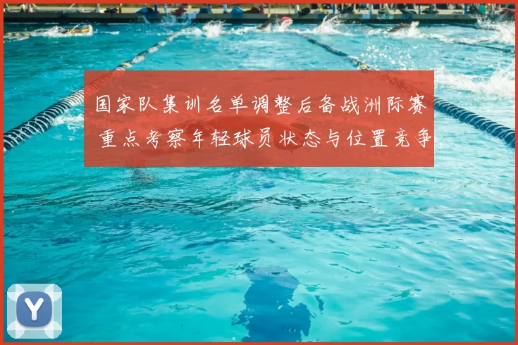 国家队集训名单调整后备战洲际赛 重点考察年轻球员状态与位置竞争