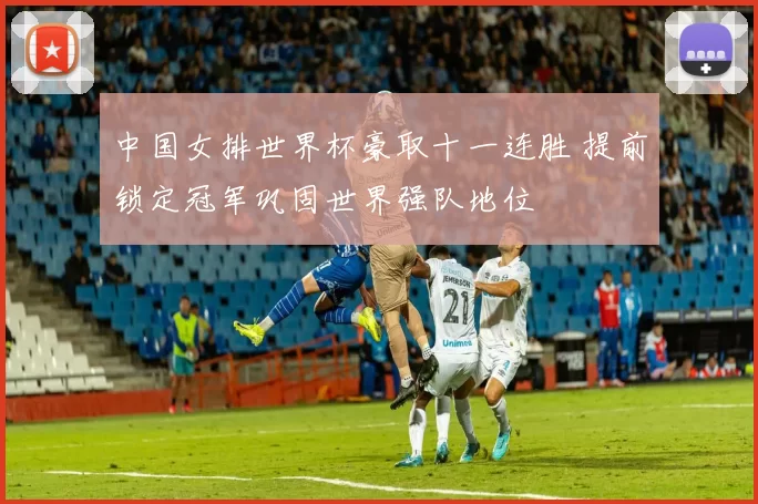 中国女排世界杯豪取十一连胜 提前锁定冠军巩固世界强队地位