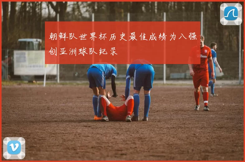 朝鲜队世界杯历史最佳成绩为八强创亚洲球队纪录