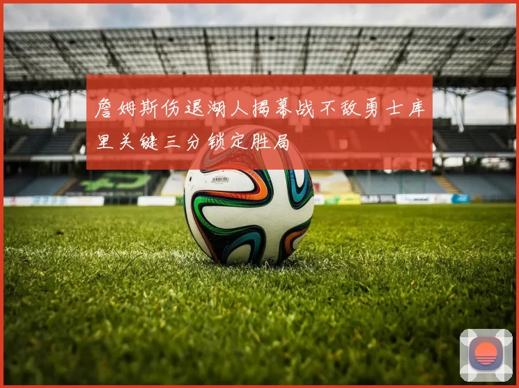 詹姆斯伤退湖人揭幕战不敌勇士库里关键三分锁定胜局