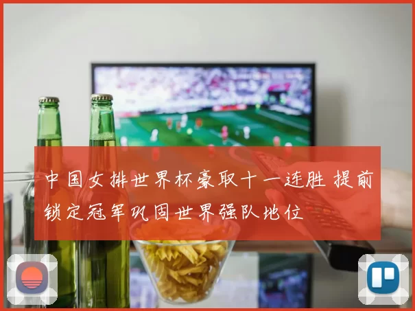 中国女排世界杯豪取十一连胜 提前锁定冠军巩固世界强队地位