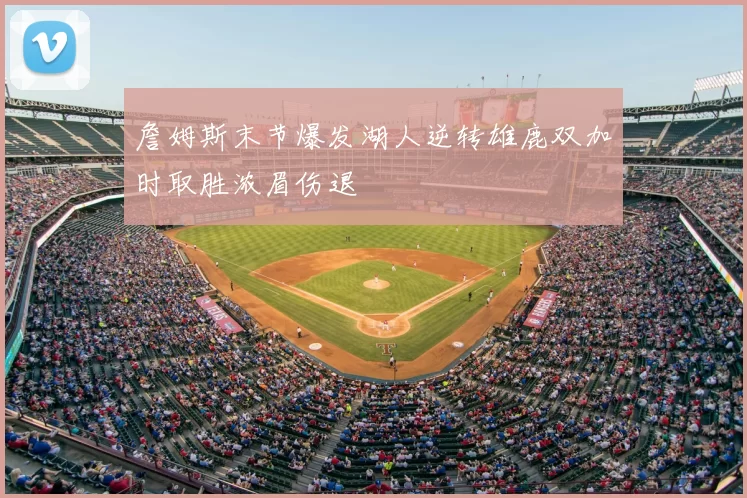 詹姆斯末节爆发湖人逆转雄鹿双加时取胜浓眉伤退