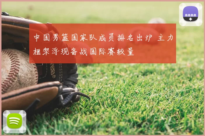 中国男篮国家队成员排名出炉 主力框架浮现备战国际赛较量