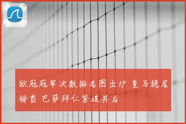 欧冠冠军次数排名图出炉 皇马稳居榜首 巴萨拜仁紧追其后