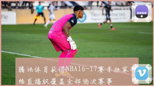 腾讯体育获得NBA16-17赛季独家网络直播权覆盖全部场次赛事