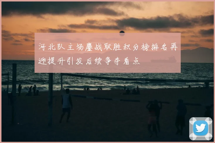 河北队主场鏖战取胜积分榜排名再迎提升引发后续争夺看点