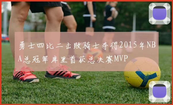 勇士四比二击败骑士夺得2015年NBA总冠军库里首获总决赛MVP