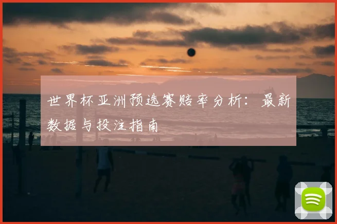 世界杯亚洲预选赛赔率分析：最新数据与投注指南