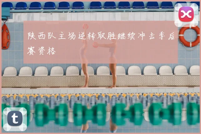 陕西队主场逆转取胜继续冲击季后赛资格