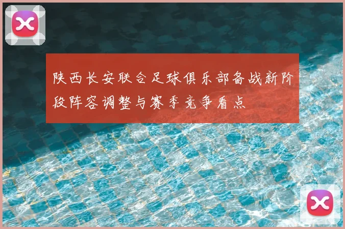 陕西长安联合足球俱乐部备战新阶段阵容调整与赛季竞争看点