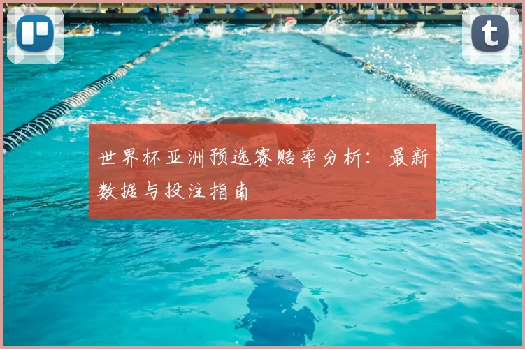 世界杯亚洲预选赛赔率分析:最新数据与投注指南