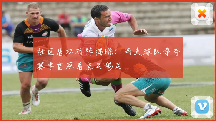 社区盾杯对阵揭晓：两支球队争夺赛季首冠看点足够足