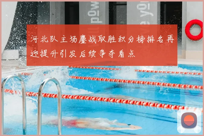 河北队主场鏖战取胜积分榜排名再迎提升引发后续争夺看点